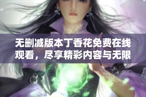 无删减版本丁香花免费在线观看，尽享精彩内容与无限魅力