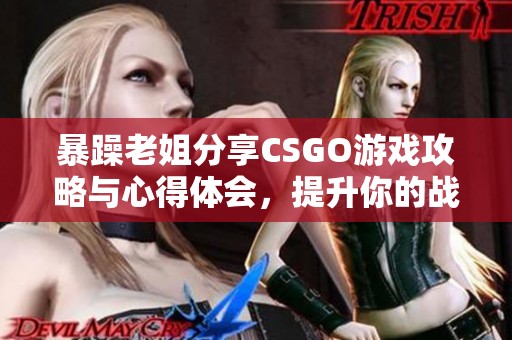 暴躁老姐分享CSGO游戏攻略与心得体会，提升你的战斗技巧