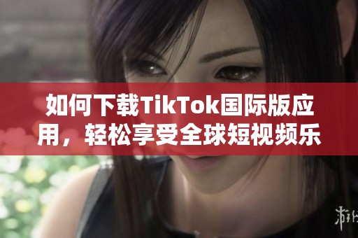 如何下载TikTok国际版应用，轻松享受全球短视频乐趣