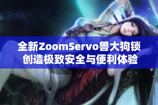 全新ZoomServo兽大狗锁 创造极致安全与便利体验