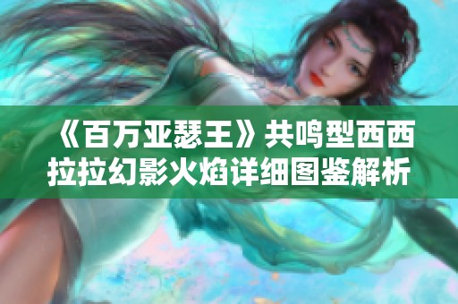 《百万亚瑟王》共鸣型西西拉拉幻影火焰详细图鉴解析