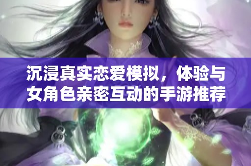 沉浸真实恋爱模拟，体验与女角色亲密互动的手游推荐