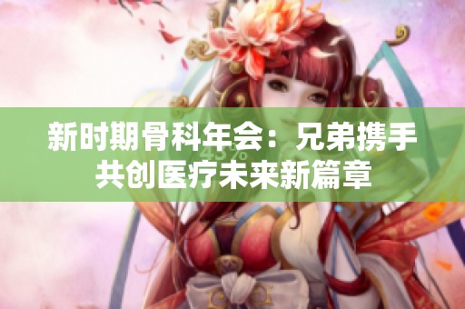 新时期骨科年会：兄弟携手共创医疗未来新篇章