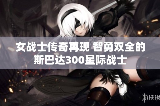 女战士传奇再现 智勇双全的斯巴达300星际战士