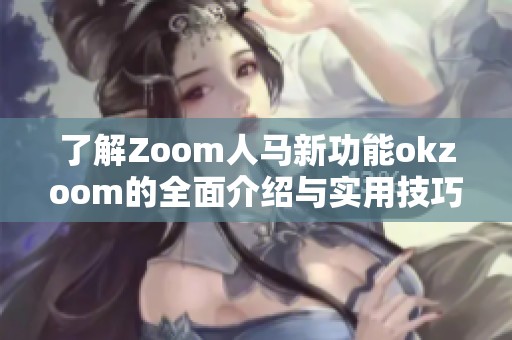 了解Zoom人马新功能okzoom的全面介绍与实用技巧