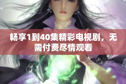 畅享1到40集精彩电视剧，无需付费尽情观看