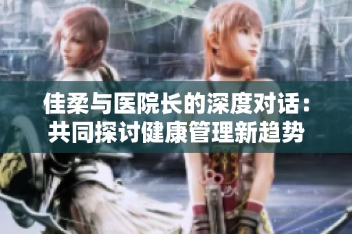 佳柔与医院长的深度对话：共同探讨健康管理新趋势