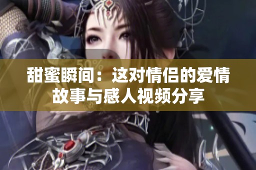 甜蜜瞬间：这对情侣的爱情故事与感人视频分享