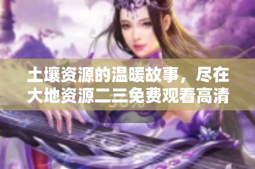 土壤资源的温暖故事，尽在大地资源二三免费观看高清版
