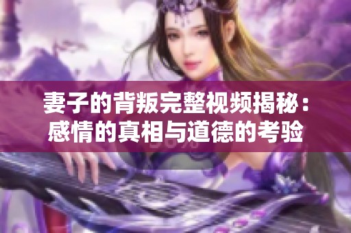 妻子的背叛完整视频揭秘：感情的真相与道德的考验