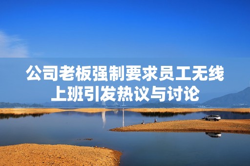 公司老板强制要求员工无线上班引发热议与讨论