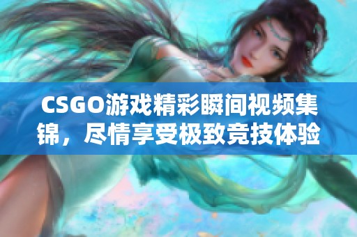 CSGO游戏精彩瞬间视频集锦，尽情享受极致竞技体验