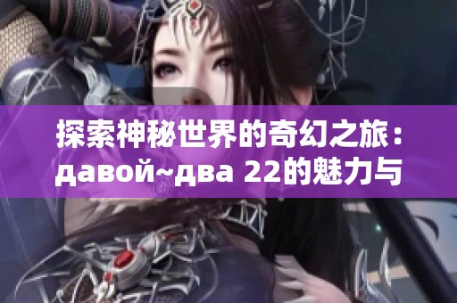 探索神秘世界的奇幻之旅：давой~два 22的魅力与启示