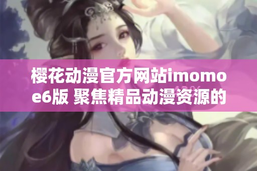 樱花动漫官方网站imomoe6版 聚焦精品动漫资源的全新体验