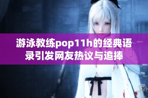 游泳教练pop11h的经典语录引发网友热议与追捧