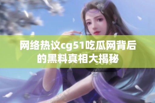 网络热议cg51吃瓜网背后的黑料真相大揭秘