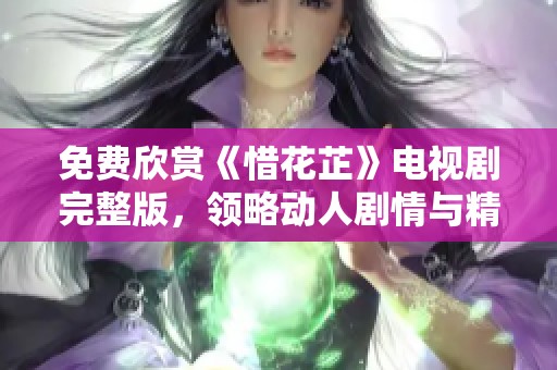 免费欣赏《惜花芷》电视剧完整版，领略动人剧情与精美画面