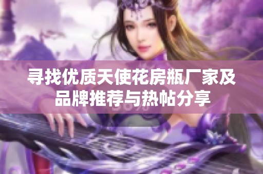 寻找优质天使花房瓶厂家及品牌推荐与热帖分享