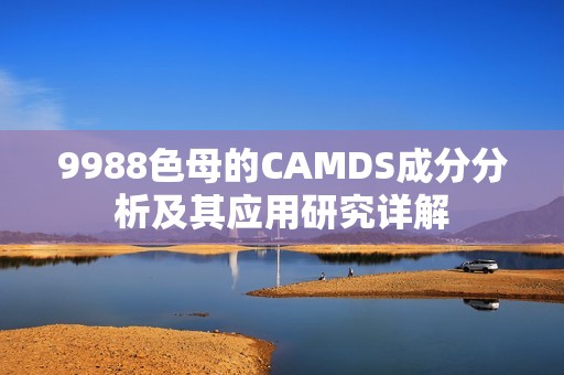 9988色母的CAMDS成分分析及其应用研究详解