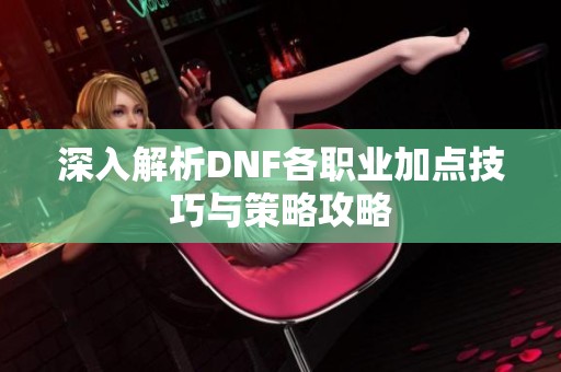 深入解析DNF各职业加点技巧与策略攻略