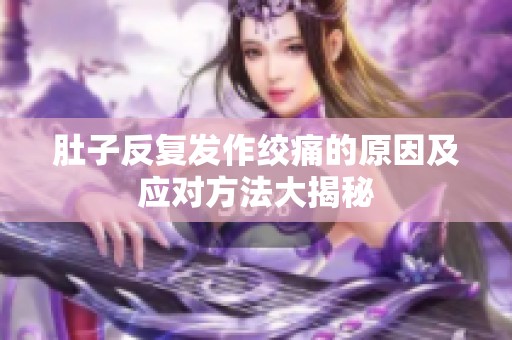 肚子反复发作绞痛的原因及应对方法大揭秘