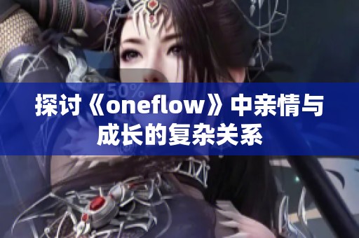 探讨《oneflow》中亲情与成长的复杂关系