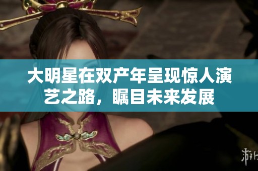 大明星在双产年呈现惊人演艺之路，瞩目未来发展