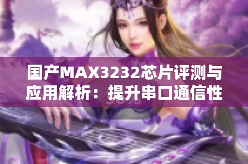 国产MAX3232芯片评测与应用解析：提升串口通信性能的利器