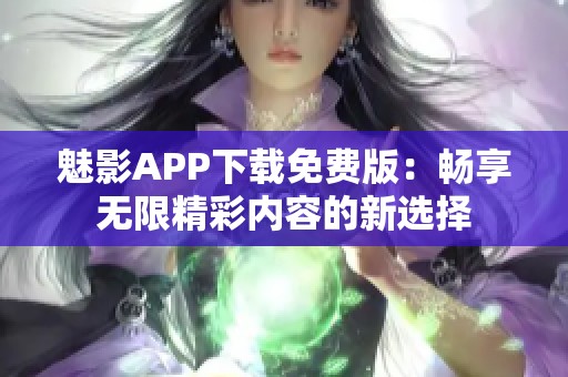 魅影APP下载免费版：畅享无限精彩内容的新选择