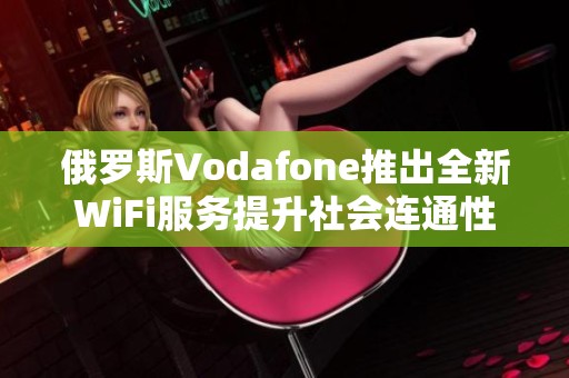 俄罗斯Vodafone推出全新WiFi服务提升社会连通性