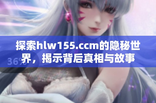 探索hlw155.ccm的隐秘世界，揭示背后真相与故事