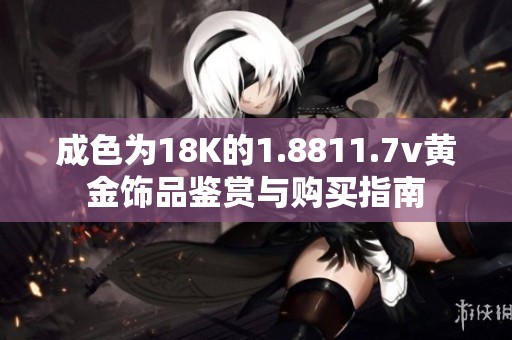 成色为18K的1.8811.7v黄金饰品鉴赏与购买指南