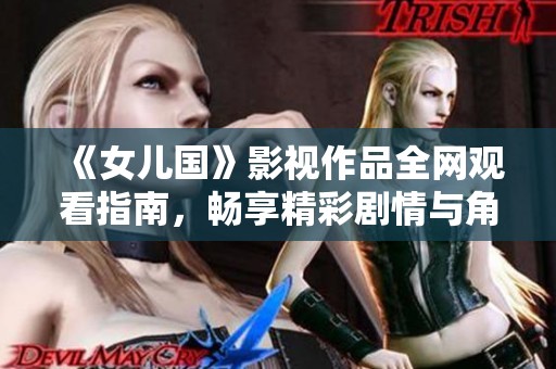 《女儿国》影视作品全网观看指南，畅享精彩剧情与角色魅力