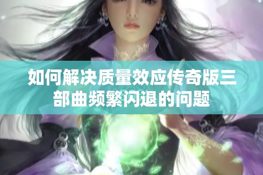 如何解决质量效应传奇版三部曲频繁闪退的问题