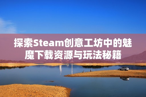 探索Steam创意工坊中的魅魔下载资源与玩法秘籍