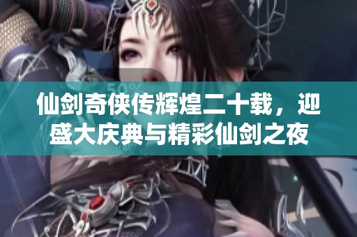 仙剑奇侠传辉煌二十载，迎盛大庆典与精彩仙剑之夜