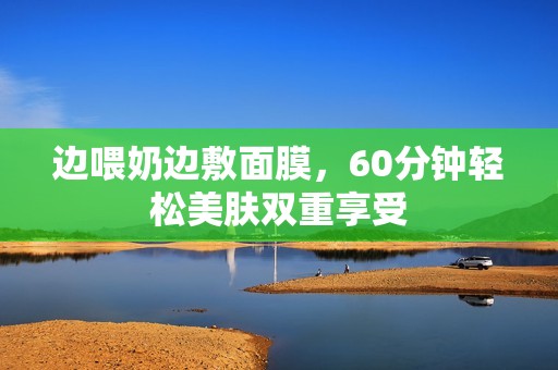 边喂奶边敷面膜，60分钟轻松美肤双重享受