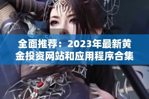 全面推荐：2023年最新黄金投资网站和应用程序合集