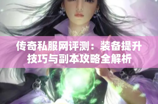 传奇私服网评测：装备提升技巧与副本攻略全解析