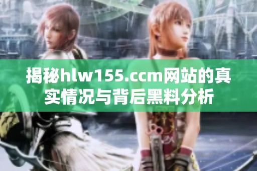 揭秘hlw155.ccm网站的真实情况与背后黑料分析