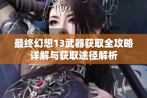 最终幻想13武器获取全攻略详解与获取途径解析