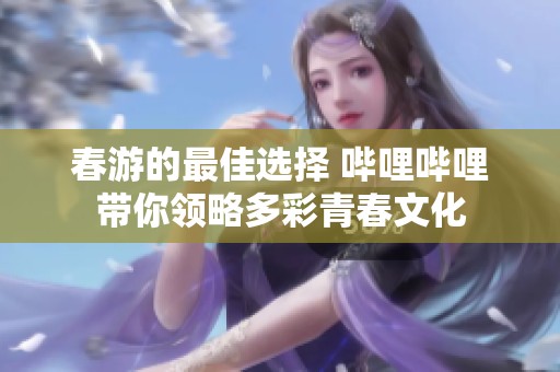 春游的最佳选择 哔哩哔哩带你领略多彩青春文化
