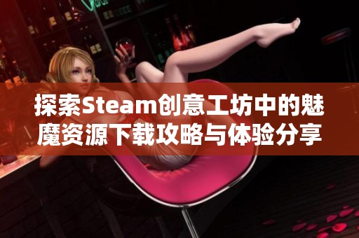 探索Steam创意工坊中的魅魔资源下载攻略与体验分享