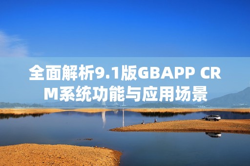 全面解析9.1版GBAPP CRM系统功能与应用场景