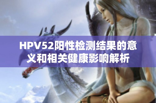 HPV52阳性检测结果的意义和相关健康影响解析