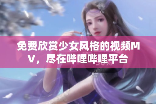 免费欣赏少女风格的视频MV，尽在哔哩哔哩平台