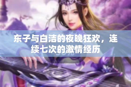 东子与白洁的夜晚狂欢，连续七次的激情经历