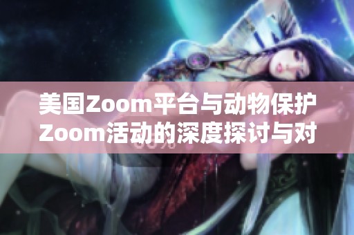 美国Zoom平台与动物保护Zoom活动的深度探讨与对比分析