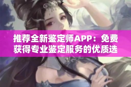 推荐全新鉴定师APP：免费获得专业鉴定服务的优质选择