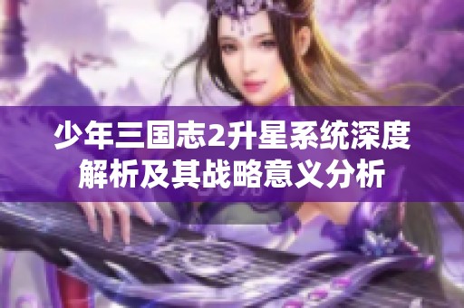 少年三国志2升星系统深度解析及其战略意义分析